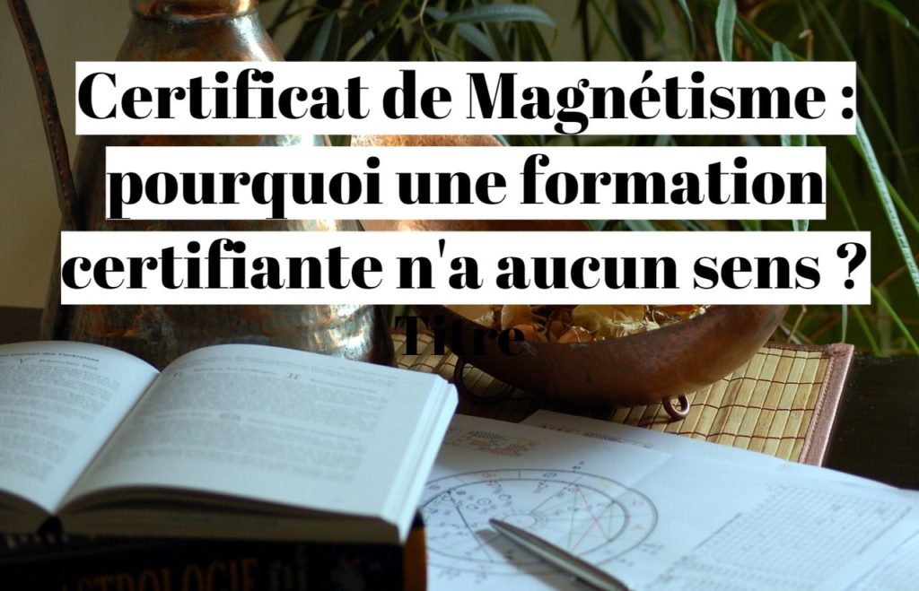 Certificat de Magnétisme : pourquoi une formation certifiante n'a aucun sens ?