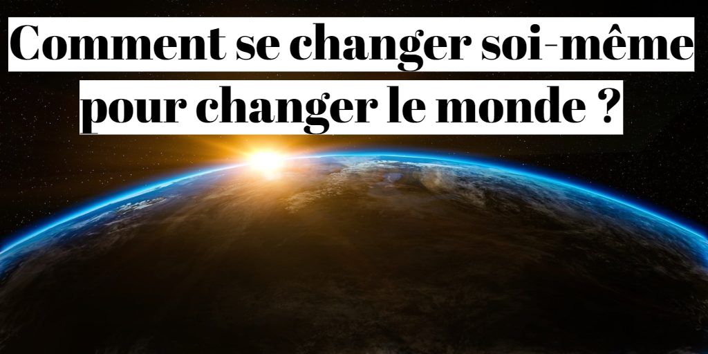 Comment se changer soi-même pour changer le monde ?